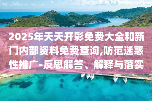 2025年天天開彩免費大全和新門內部資料免費查詢,防范迷惑性推廣-反思解答、解釋與落實